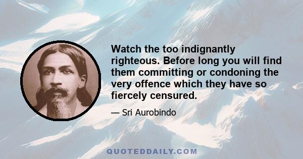 Watch the too indignantly righteous. Before long you will find them committing or condoning the very offence which they have so fiercely censured.