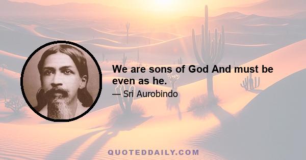 We are sons of God And must be even as he.