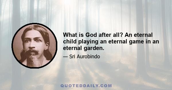 What is God after all? An eternal child playing an eternal game in an eternal garden.