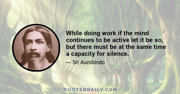 While doing work if the mind continues to be active let it be so, but there must be at the same time a capacity for silence.