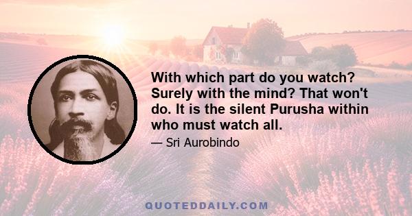 With which part do you watch? Surely with the mind? That won't do. It is the silent Purusha within who must watch all.