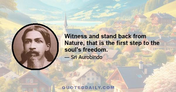 Witness and stand back from Nature, that is the first step to the soul's freedom.