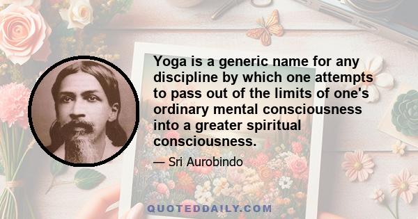 Yoga is a generic name for any discipline by which one attempts to pass out of the limits of one's ordinary mental consciousness into a greater spiritual consciousness.