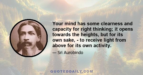 Your mind has some clearness and capacity for right thinking; it opens towards the heights, but for its own sake, - to receive light from above for its own activity.