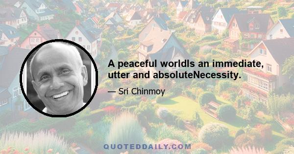 A peaceful worldIs an immediate, utter and absoluteNecessity.