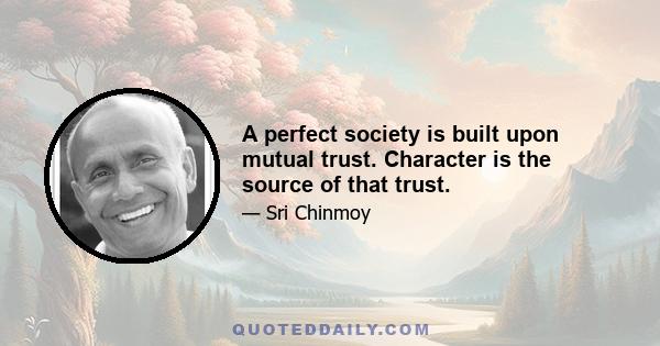 A perfect society is built upon mutual trust. Character is the source of that trust.