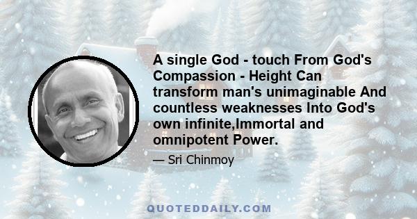 A single God - touch From God's Compassion - Height Can transform man's unimaginable And countless weaknesses Into God's own infinite,Immortal and omnipotent Power.