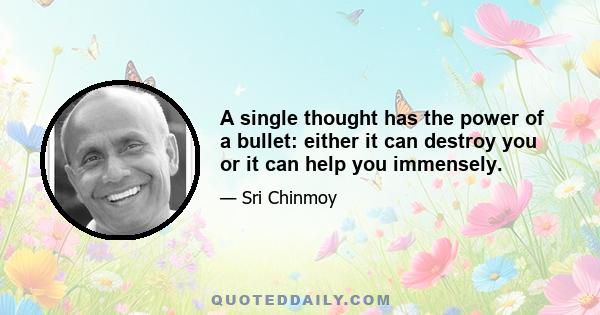 A single thought has the power of a bullet: either it can destroy you or it can help you immensely.