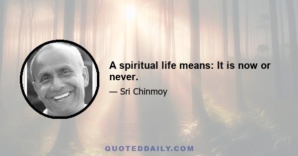 A spiritual life means: It is now or never.