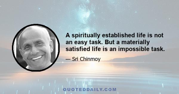 A spiritually established life is not an easy task. But a materially satisfied life is an impossible task.