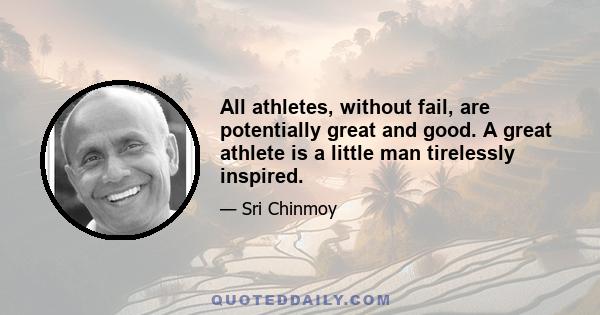 All athletes, without fail, are potentially great and good. A great athlete is a little man tirelessly inspired.