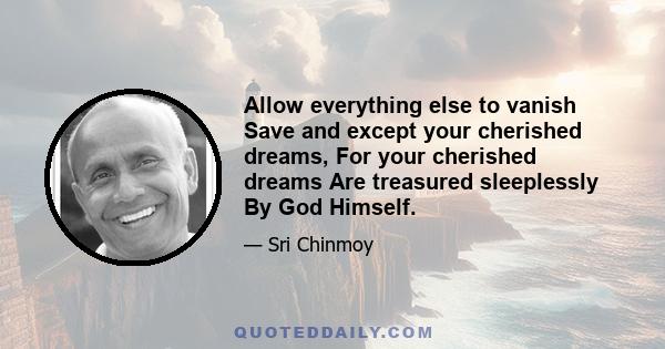 Allow everything else to vanish Save and except your cherished dreams, For your cherished dreams Are treasured sleeplessly By God Himself.