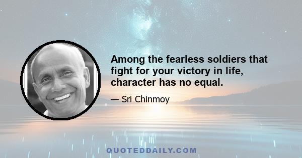 Among the fearless soldiers that fight for your victory in life, character has no equal.