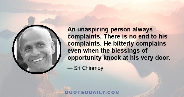 An unaspiring person always complaints. There is no end to his complaints. He bitterly complains even when the blessings of opportunity knock at his very door.