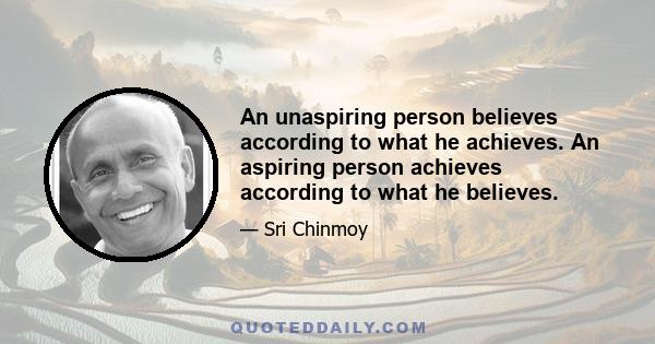 An unaspiring person believes according to what he achieves. An aspiring person achieves according to what he believes.