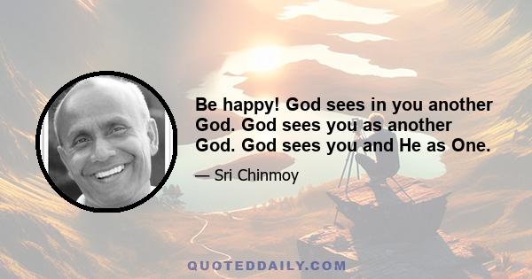 Be happy! God sees in you another God. God sees you as another God. God sees you and He as One.