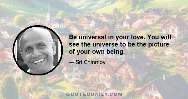 Be universal in your love. You will see the universe to be the picture of your own being.