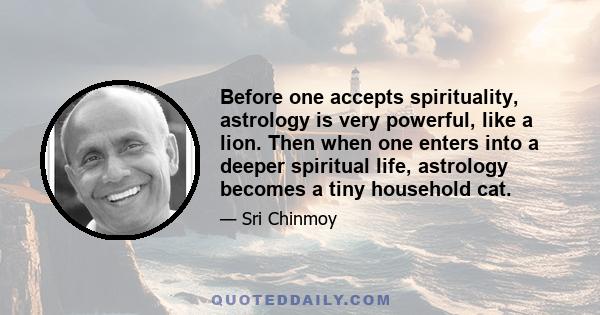 Before one accepts spirituality, astrology is very powerful, like a lion. Then when one enters into a deeper spiritual life, astrology becomes a tiny household cat.