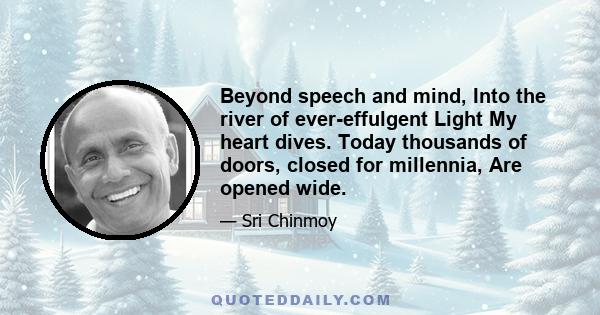 Beyond speech and mind, Into the river of ever-effulgent Light My heart dives. Today thousands of doors, closed for millennia, Are opened wide.