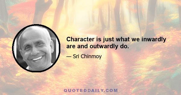 Character is just what we inwardly are and outwardly do.