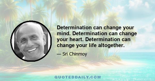 Determination can change your mind. Determination can change your heart. Determination can change your life altogether.