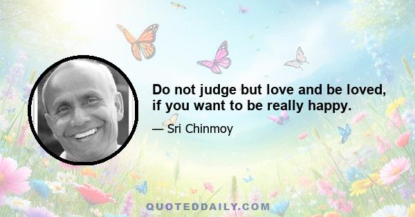 Do not judge but love and be loved, if you want to be really happy.