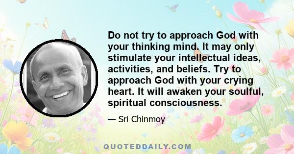 Do not try to approach God with your thinking mind. It may only stimulate your intellectual ideas, activities, and beliefs. Try to approach God with your crying heart. It will awaken your soulful, spiritual