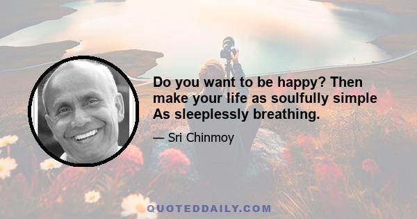 Do you want to be happy? Then make your life as soulfully simple As sleeplessly breathing.