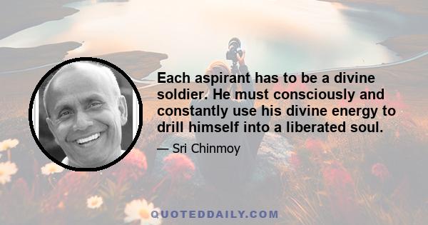 Each aspirant has to be a divine soldier. He must consciously and constantly use his divine energy to drill himself into a liberated soul.