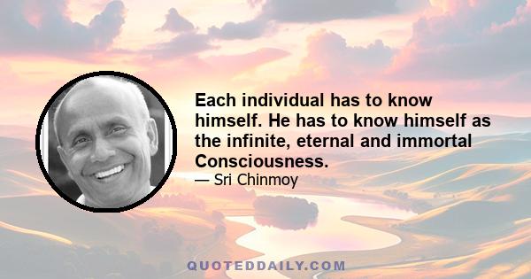 Each individual has to know himself. He has to know himself as the infinite, eternal and immortal Consciousness.