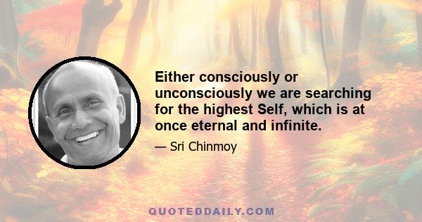 Either consciously or unconsciously we are searching for the highest Self, which is at once eternal and infinite.