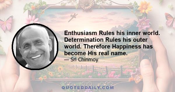 Enthusiasm Rules his inner world. Determination Rules his outer world. Therefore Happiness has become His real name.