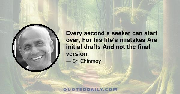 Every second a seeker can start over, For his life's mistakes Are initial drafts And not the final version.