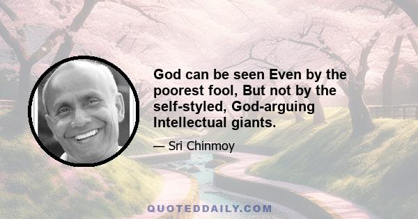 God can be seen Even by the poorest fool, But not by the self-styled, God-arguing Intellectual giants.