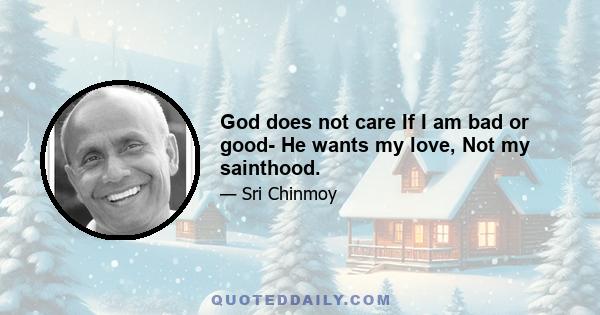 God does not care If I am bad or good- He wants my love, Not my sainthood.