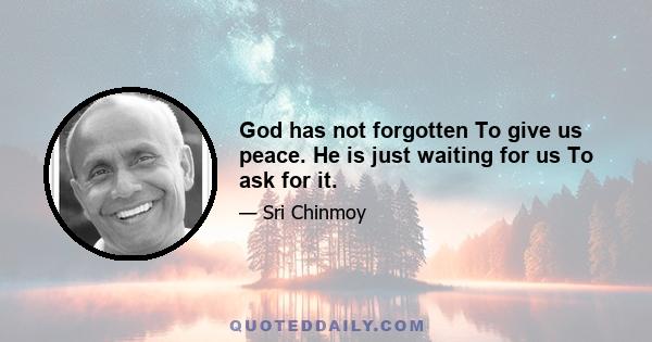 God has not forgotten To give us peace. He is just waiting for us To ask for it.