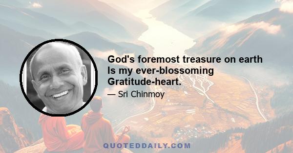 God's foremost treasure on earth Is my ever-blossoming Gratitude-heart.