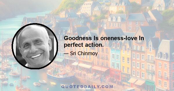 Goodness Is oneness-love In perfect action.