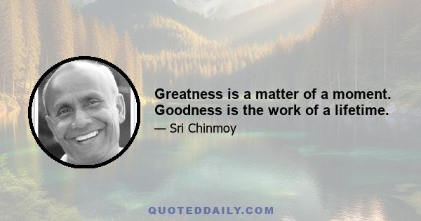 Greatness is a matter of a moment. Goodness is the work of a lifetime.