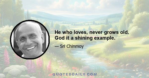 He who loves, never grows old. God it a shining example.