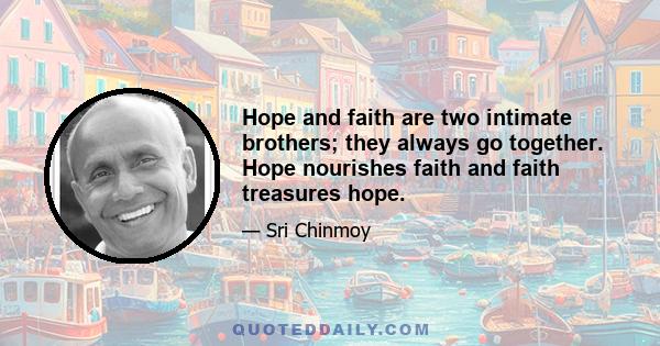 Hope and faith are two intimate brothers; they always go together. Hope nourishes faith and faith treasures hope.