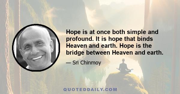 Hope is at once both simple and profound. It is hope that binds Heaven and earth. Hope is the bridge between Heaven and earth.