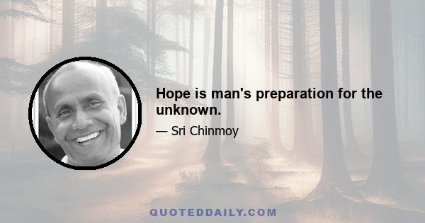 Hope is man's preparation for the unknown.