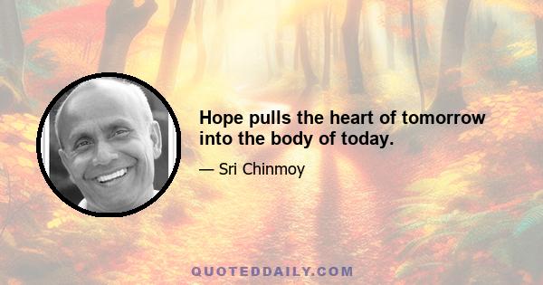 Hope pulls the heart of tomorrow into the body of today.