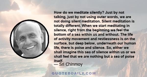 How do we meditate silently? Just by not talking, just by not using outer words, we are not doing silent meditation. Silent meditation is totally different. When we start meditating in silence, right from the beginning