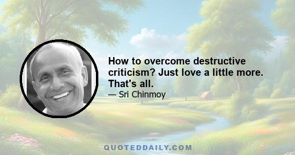 How to overcome destructive criticism? Just love a little more. That's all.