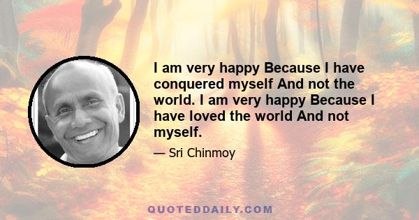 I am very happy Because I have conquered myself And not the world. I am very happy Because I have loved the world And not myself.