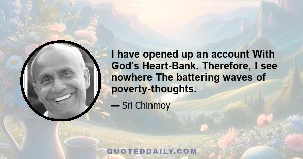 I have opened up an account With God's Heart-Bank. Therefore, I see nowhere The battering waves of poverty-thoughts.