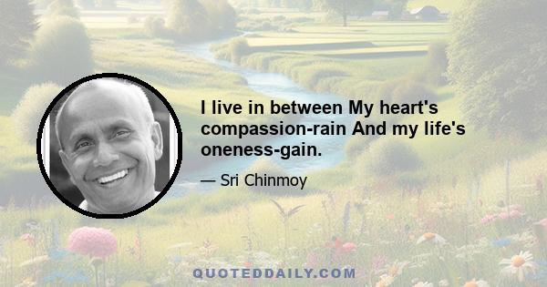 I live in between My heart's compassion-rain And my life's oneness-gain.