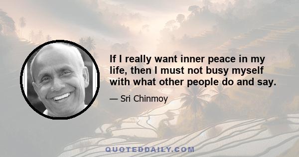 If I really want inner peace in my life, then I must not busy myself with what other people do and say.